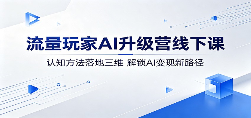 流量玩家AI升级营线下课：认知方法落地三维，解锁AI变现新路径-云享网创