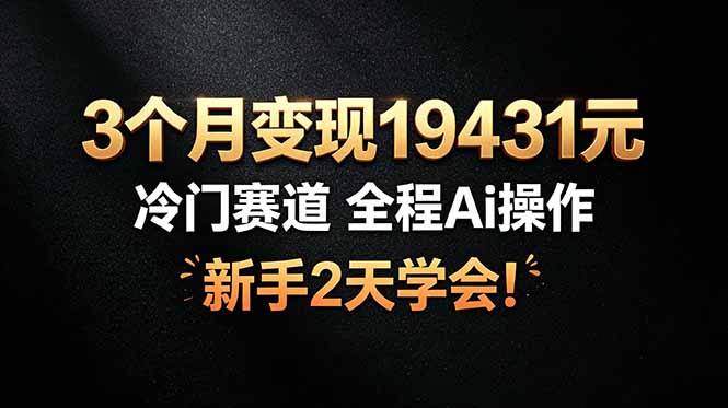 3个月变现19431元，冷门赛道 全程Ai操作，新手2天学会！-云享网创