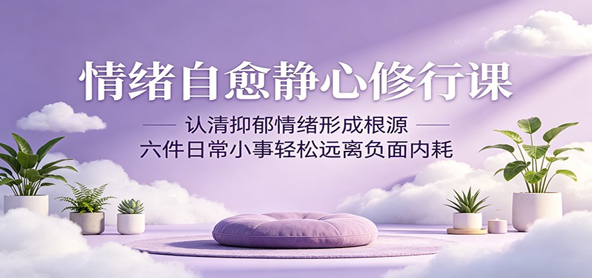 情绪自愈静心修行课：认清抑郁情绪形成根源，六件日常小事轻松远离负面内耗-云享网创