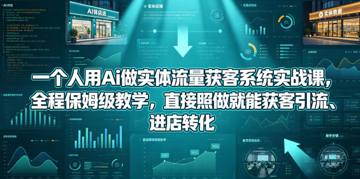 一个人用Ai做实体流量获客系统实战课，全程保姆级教学，直接照做就能获客引流、进店转化-云享网创