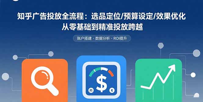 知乎广告投放全流程：选品定位/预算设定/效果优化 从零基础到精准投放跨越-云享网创