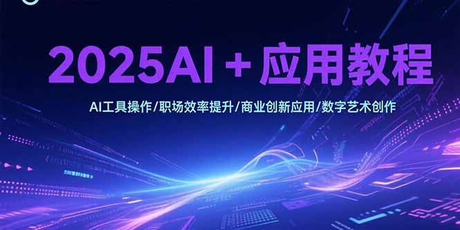 2025AI+应用教程，AI工具操作/职场效率提升/商业创新应用/数字艺术创作-云享网创