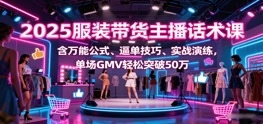 2025服装带货主播话术课，含万能公式、逼单技巧、实战演练，单场GMV轻松突破50万-云享网创