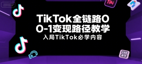 TikTok全链路0-1变现路径教学，入局TikTok必学内容-云享网创