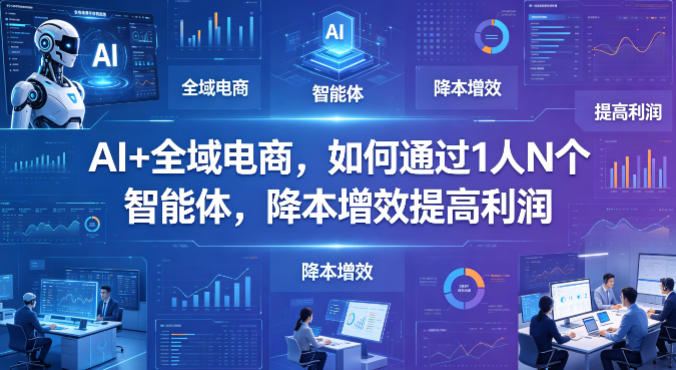 AI+全域电商，如何通过1人N个智能体，降本增效提高利润-云享网创