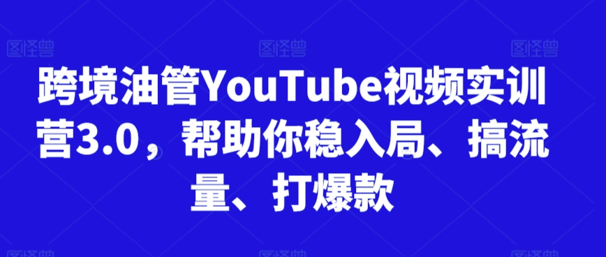 跨境油管YouTube视频实训营3.0，帮助你稳入局、搞流量、打爆款（更新2025）-云享网创
