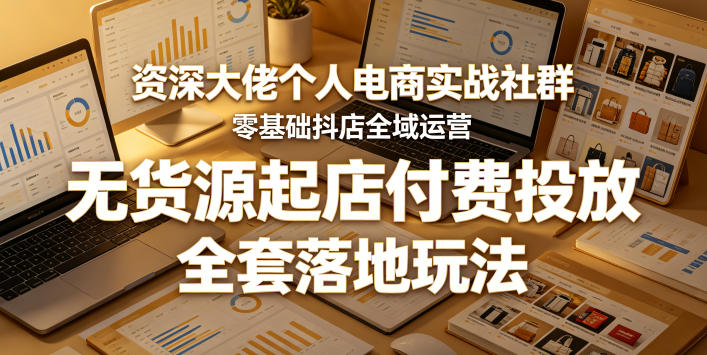 资深大佬个人电商实战社群，零基础抖店全域运营，无货源起店付费投放，全套落地玩法-云享网创
