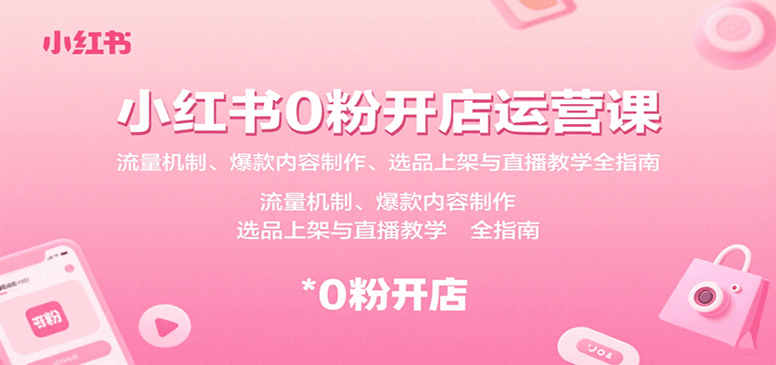 小红书0粉开店运营课：流量机制、爆款内容制作、选品上架与直播教学全指南-云享网创