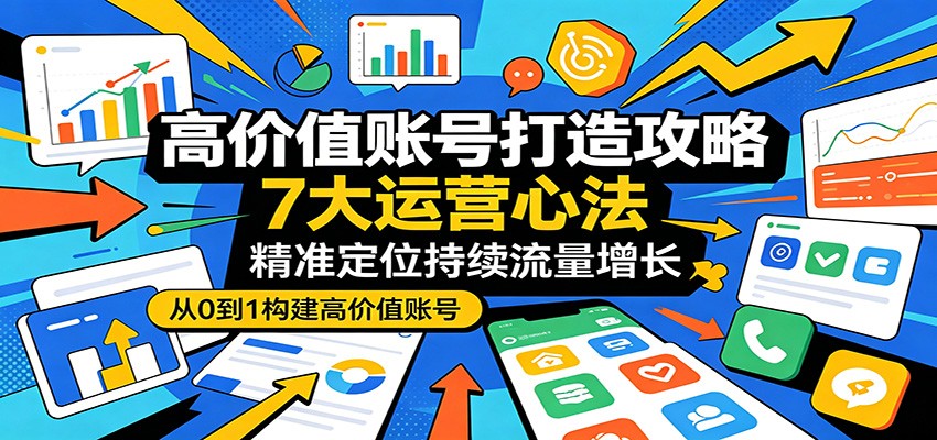 高价值账号打造攻略：7大运营心法，精准定位持续流量增长-云享网创