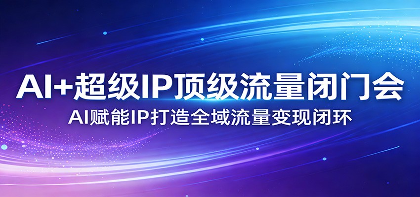 AI+超级IP顶级流量闭门会：AI赋能IP打造全域流量变现闭环-云享网创
