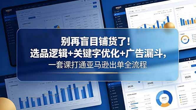 别再盲目铺货了！选品逻辑+关键字优化+广告漏斗，一套课打通亚马逊出单全流程-云享网创