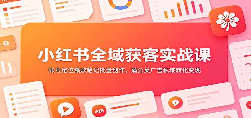 小红书全域获客实战课:账号定位爆款笔记批量创作,蒲公英广告私域转化变现-云享网创