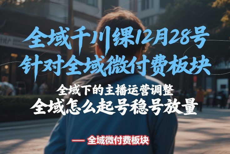 全域千川线下课12月28号，针对全域微付费板块，全域下的主播运营调整，全域怎么起号稳号放量-云享网创