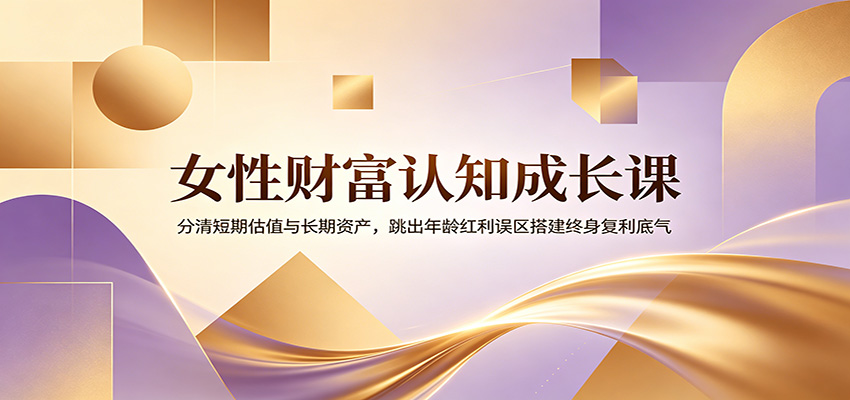 女性财富认知成长课：分清短期估值与长期资产，跳出年龄红利误区搭建终身复利底气-云享网创