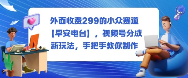 外面收费299的小众赛道【早安电台】,视频号分成新玩法,手把手教你制作-云享网创