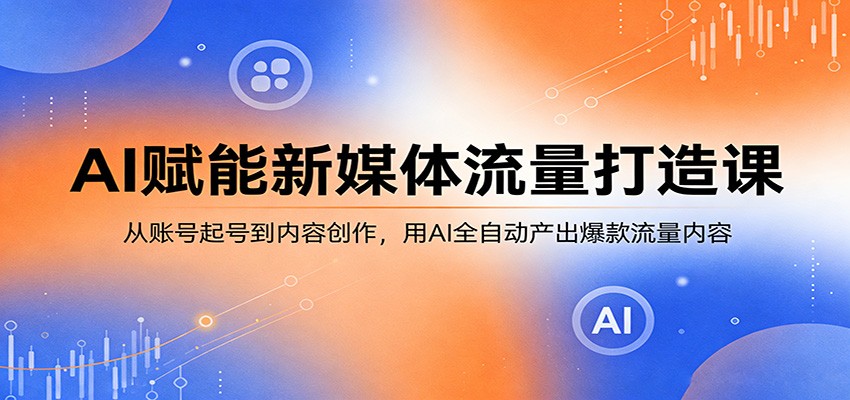 AI赋能新媒体流量打造课：从账号起号到内容创作，用AI全自动产出爆款流量内容-云享网创