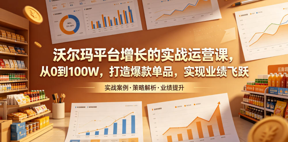 沃尔玛平台增长的实战运营课，从0到100W，打造爆款单品，实现业绩飞跃-云享网创