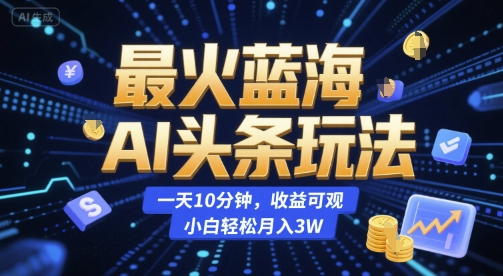 最火蓝海AI头条玩法，一天10分钟，收益可观，小白轻松月入3W【揭秘】-云享网创