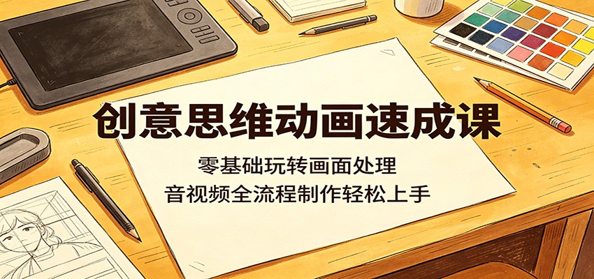 创意思维动画速成课：零基础玩转画面处理，音视频全流程制作轻松上手-云享网创