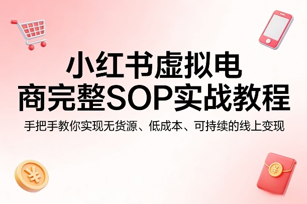 小红书虚拟电商完整SOP实战教程，手把手教你，实现无货源、低成本、可持续的线上变现-云享网创