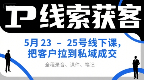 IP线索获客5月23-25号线下课，把客户拉到私域成交(录音+课件+笔记)-云享网创