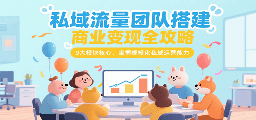 私域流量团队搭建商业变现全攻略，9大模块核心，掌握规模化私域运营能力-云享网创