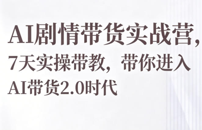 AI剧情带货实战营，7天实操带教，带你进入AI带货2.0时代-云享网创