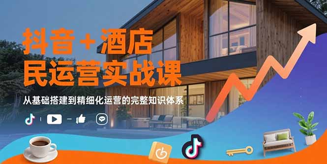 抖音+酒店民宿运营实战课：从基础搭建到精细化运营的完整知识体系-云享网创
