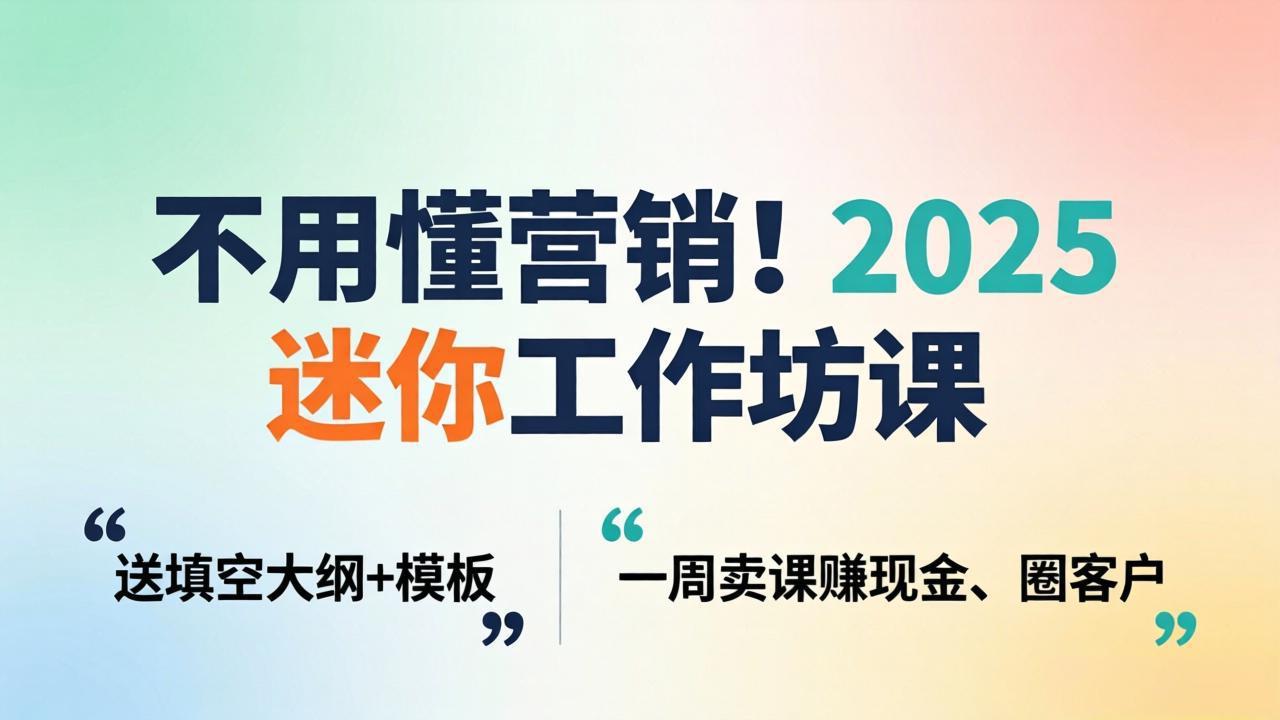 不用懂营销！2025 迷你工作坊课：送填空大纲 + 模板，一周卖课赚现金、圈客户-云享网创