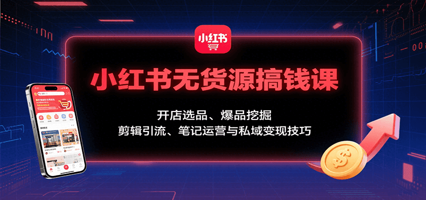 小红书无货源搞钱课：开店选品、爆品挖掘，剪辑引流、笔记运营与私域变现技巧-云享网创