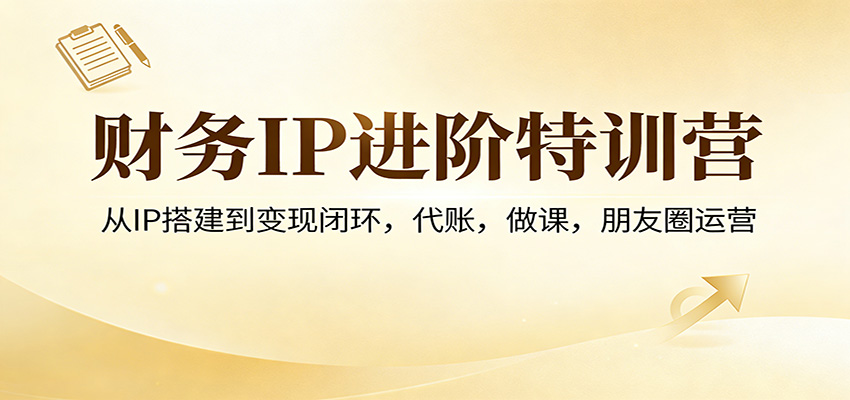 财务IP进阶特训营：从IP搭建到变现闭环，代账，做课，朋友圈运营-云享网创