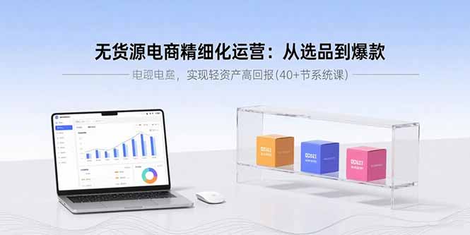 无货源电商精细化运营：从选品到爆款，实现轻资产高回报(40+节系统课-云享网创