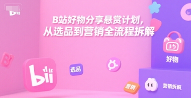 B站好物分享悬赏计划，从选品到营销全流程拆解-云享网创