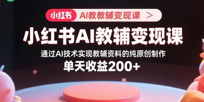 小红书AI教辅变现课，通过AI技术实现教辅资料的纯原创制作 单天收益200+-云享网创