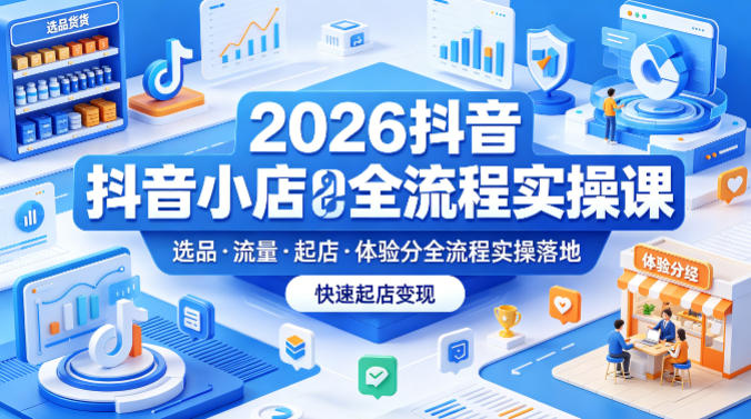 2026抖音小店全流程实操课,覆盖选品、流量、起店、体验分全流程实操落地,快速起店变现-云享网创