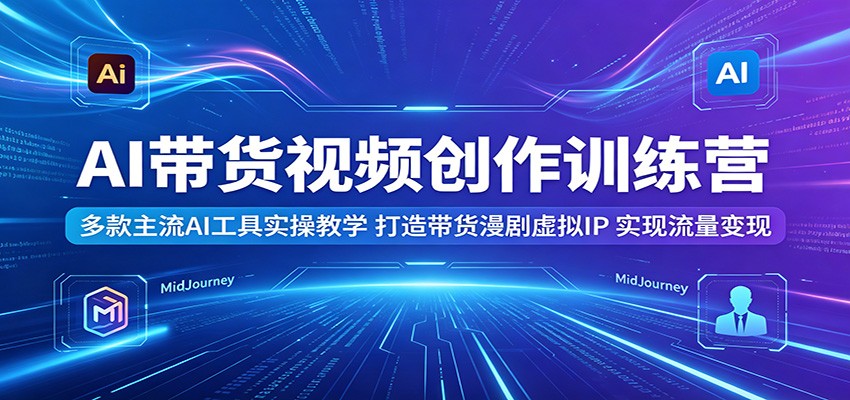 AI带货视频创作训练营：多款主流AI工具实操教学，打造带货漫剧虚拟IP，实现流量变现-云享网创