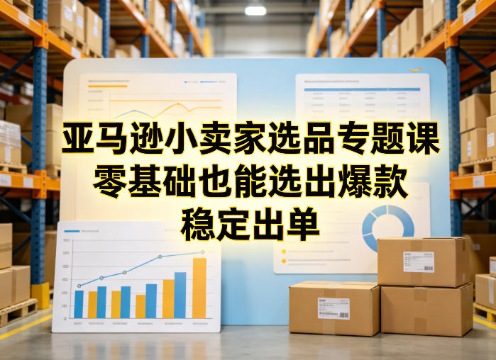 亚马逊小卖家选品专题课,零基础也能选出爆款,稳定出单-云享网创