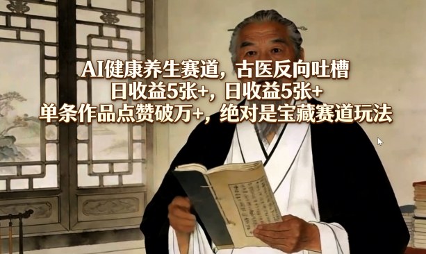 AI健康养生赛道，古医反向吐槽，日收益5张+，单条作品点赞破万+，绝对是宝藏赛道玩法-云享网创
