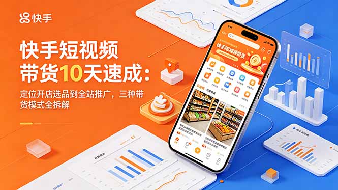 快手短视频带货10天速成：定位开店选品到全站推广，三种带货模式全拆解-云享网创