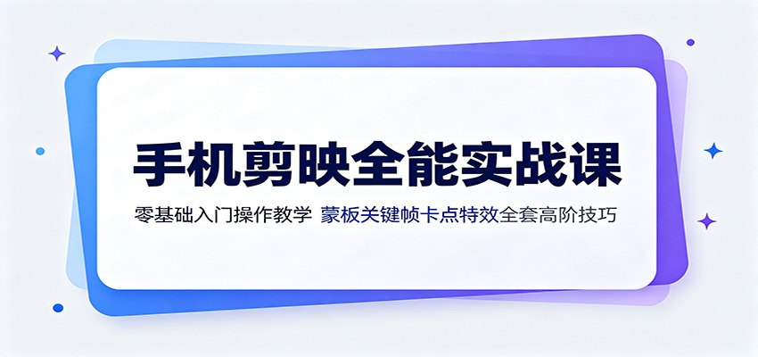 手机剪映全能实战课：零基础入门操作教学，蒙版关键帧卡点特效全套高阶技巧-云享网创