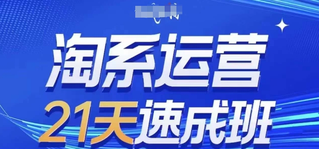 淘系运营21天速成班，0基础轻松搞定淘系运营，不做假把式，快速复制落地(更新26年4月)-云享网创