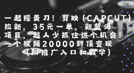 一起挣美刀!剪映(CAPCUT)拉新,35米一单,新蓝海项目,一个视频2w封顶变现(附推广入口和教学)-云享网创