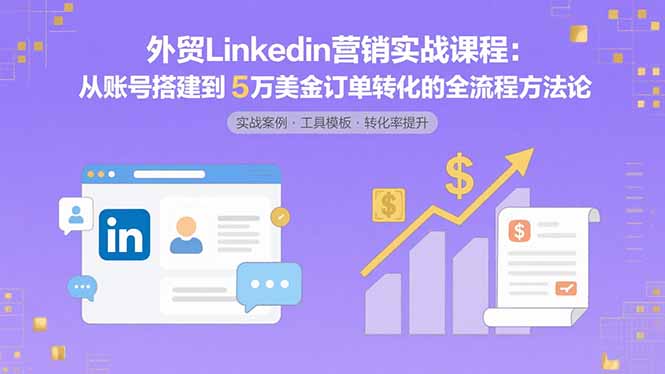 外贸LinkedIn营销实战课程：从账号搭建到5万美金订单转化的全流程方法论-云享网创