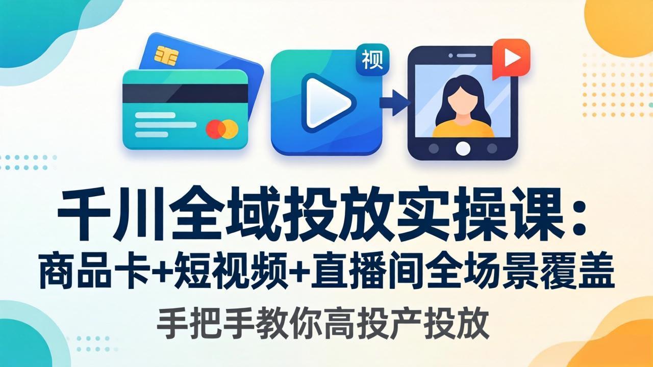 千川全域投放实操课-更新4月30：商品卡+短视频+直播间全场景覆盖，手把手教你高投产投放-云享网创
