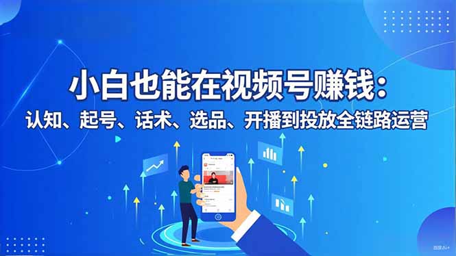小白也能在视频号赚钱:认知、起号、话术、选品、开播到投放全链路运营-云享网创