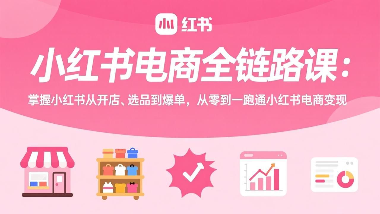 小红书电商全链路课：掌握小红书从开店、选品到爆单，从零到一跑通小红书电商变现-云享网创