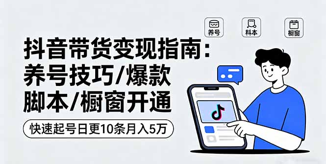 抖音带货变现指南：养号技巧/爆款脚本/橱窗开通，快速起号日更10条月入5万-云享网创