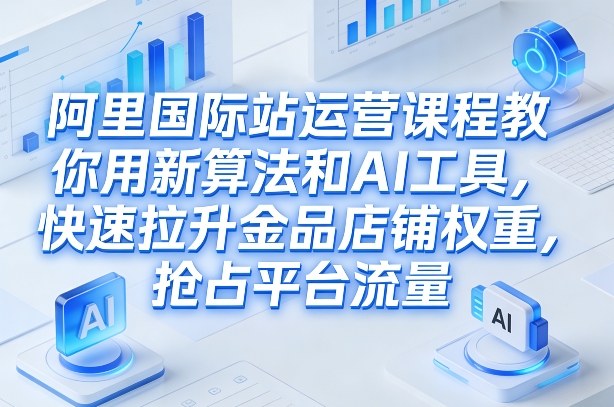阿里国际站运营课程，教你用新算法和AI工具，快速拉升金品店铺权重，抢占平台流量(更新2026)-云享网创