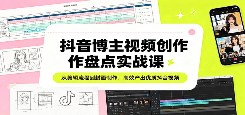 抖音博主视频创作盘点实战课：从剪辑流程到封面制作，高效产出优质抖音视频-云享网创