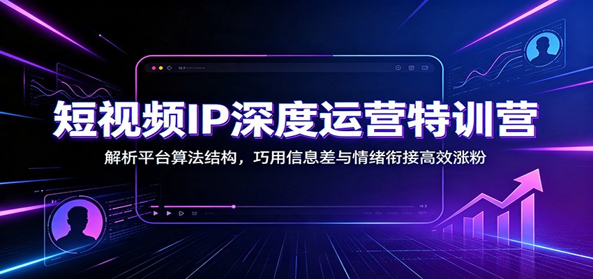 短视频IP深度运营特训营:解析平台算法结构,巧用信息差与情绪衔接高效涨粉-云享网创